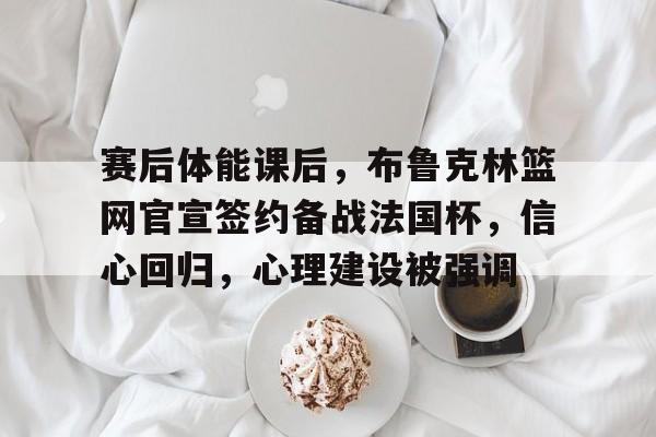 赛后体能课后，布鲁克林篮网官宣签约备战法国杯，信心回归，心理建设被强调